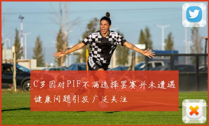 C罗因对PIF不满选择罢赛并未遭遇健康问题引发广泛关注