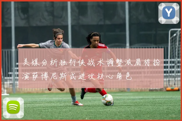 美媒分析独行侠战术调整浓眉将扮演萨博尼斯式进攻核心角色