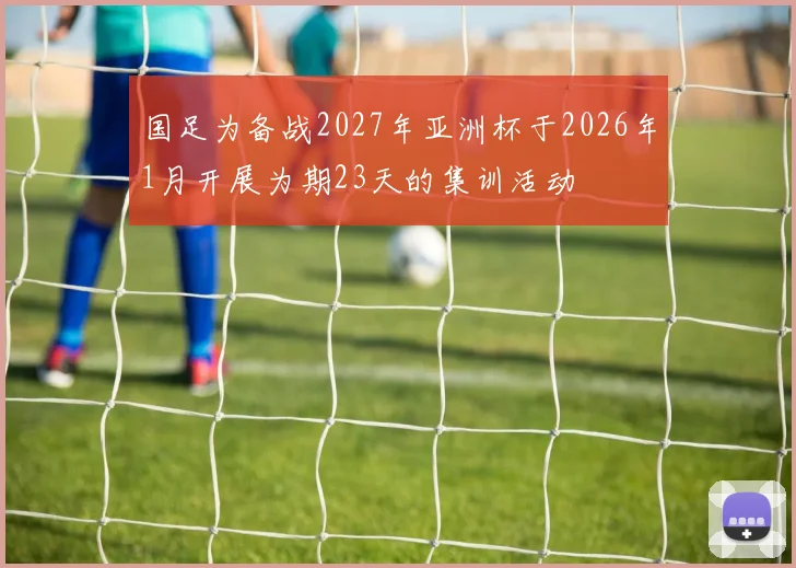 国足为备战2027年亚洲杯于2026年1月开展为期23天的集训活动