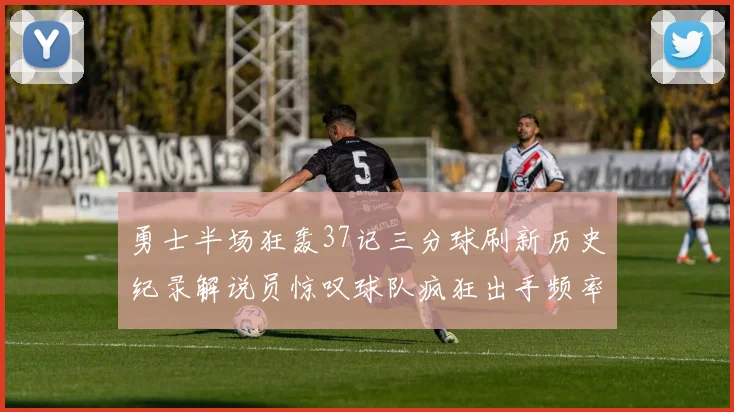 勇士半场狂轰37记三分球刷新历史纪录解说员惊叹球队疯狂出手频率