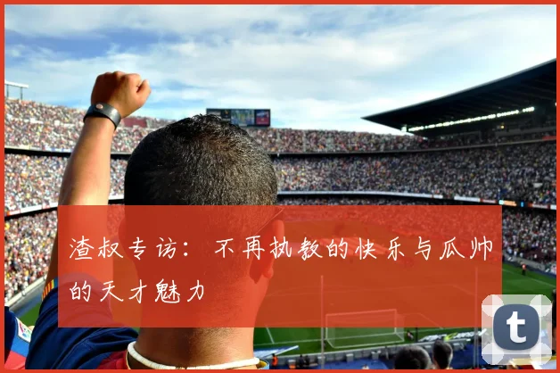 渣叔专访：不再执教的快乐与瓜帅的天才魅力