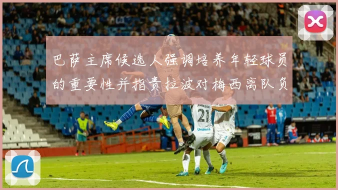 巴萨主席候选人强调培养年轻球员的重要性并指责拉波对梅西离队负责