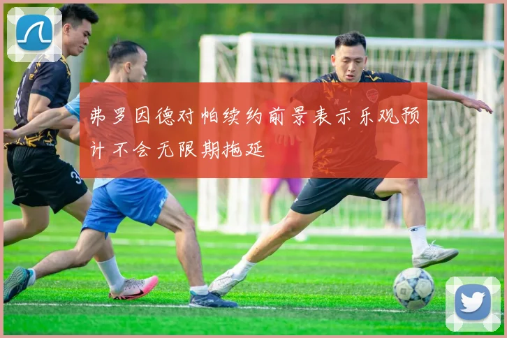 弗罗因德对帕续约前景表示乐观预计不会无限期拖延