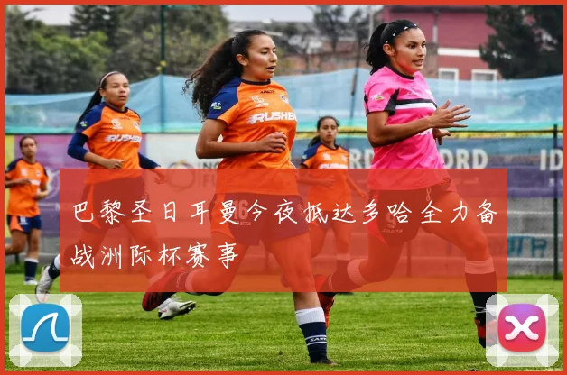 巴黎圣日耳曼今夜抵达多哈全力备战洲际杯赛事