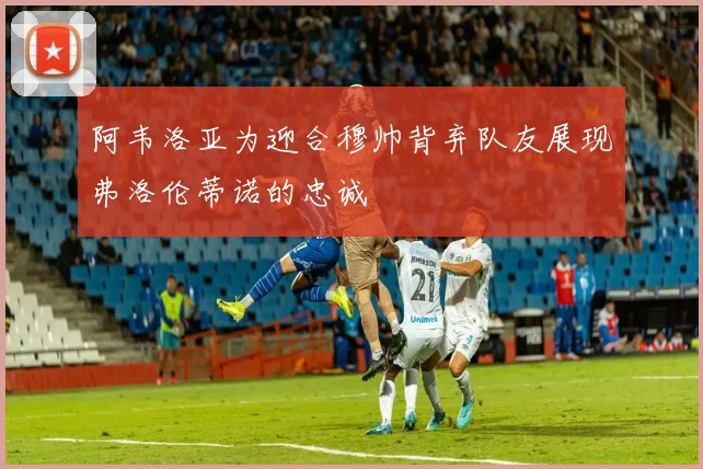 阿韦洛亚为迎合穆帅背弃队友展现弗洛伦蒂诺的忠诚