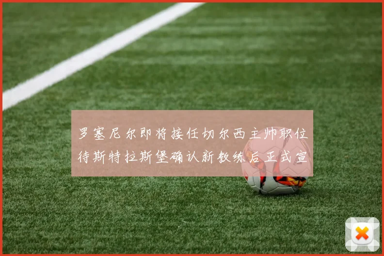罗塞尼尔即将接任切尔西主帅职位待斯特拉斯堡确认新教练后正式宣布