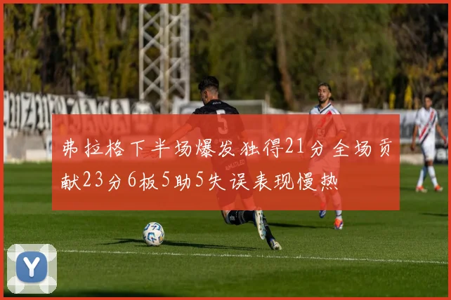 弗拉格下半场爆发独得21分全场贡献23分6板5助5失误表现慢热