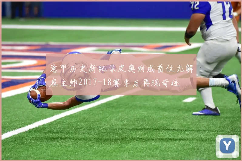 意甲历史新纪录皮奥利成首位无解雇主帅2017-18赛季后再现奇迹