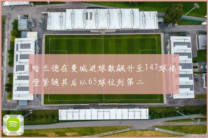 哈兰德在曼城进球数飙升至147球福登紧随其后以65球位列第二