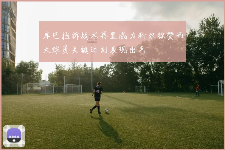 库巴挡拆战术再显威力科尔称赞两大球员关键时刻表现出色