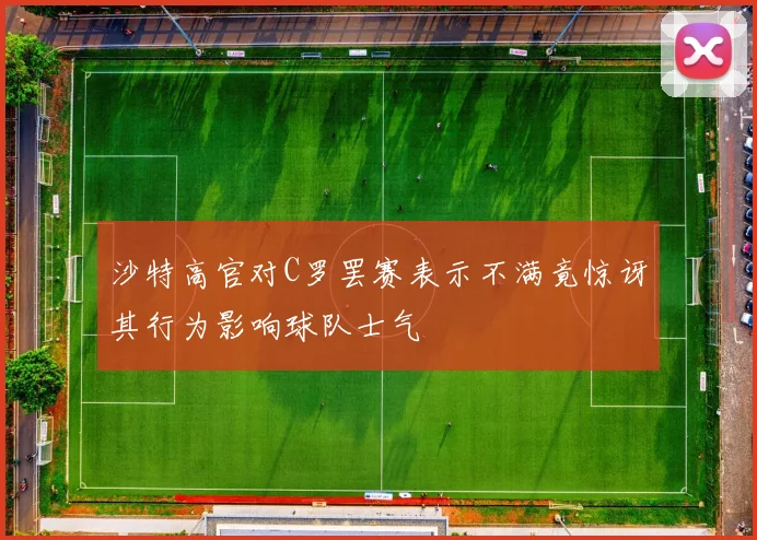 沙特高官对C罗罢赛表示不满竟惊讶其行为影响球队士气