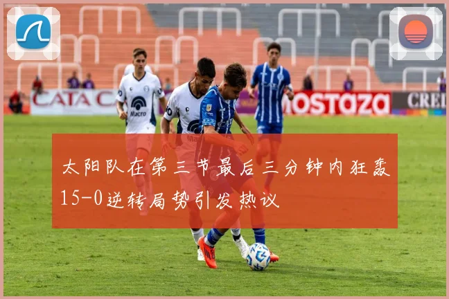 太阳队在第三节最后三分钟内狂轰15-0逆转局势引发热议