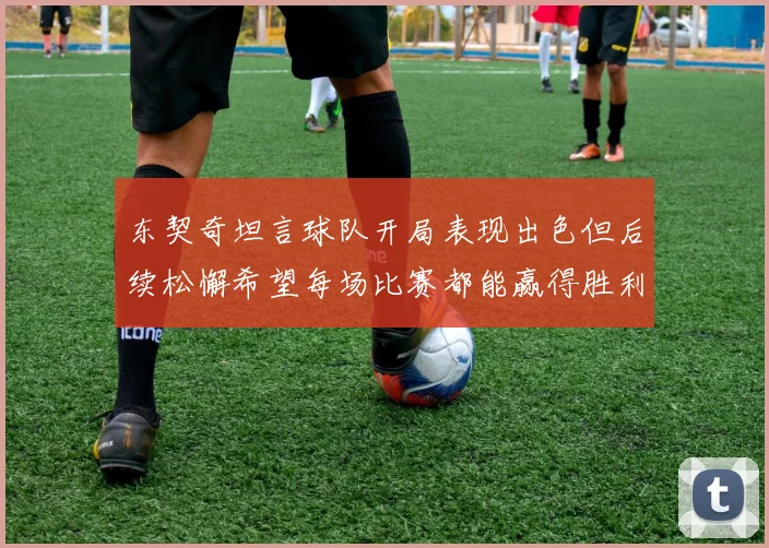 东契奇坦言球队开局表现出色但后续松懈希望每场比赛都能赢得胜利