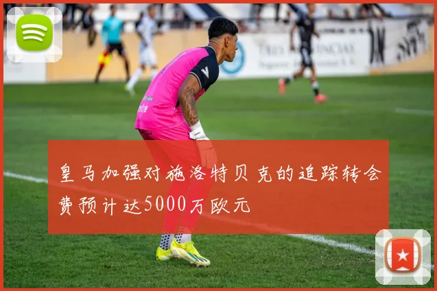 皇马加强对施洛特贝克的追踪转会费预计达5000万欧元