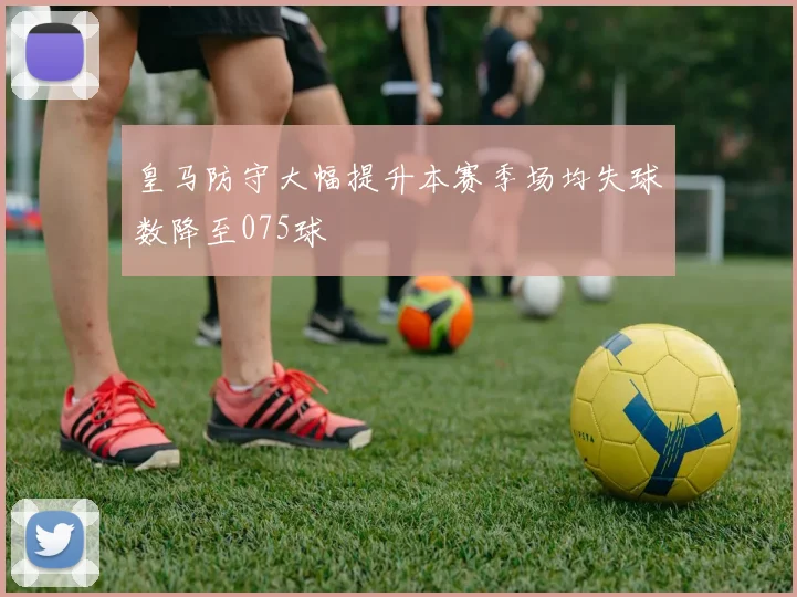 皇马防守大幅提升本赛季场均失球数降至075球