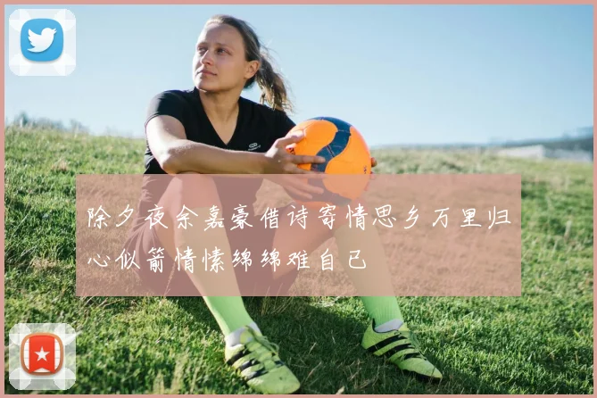 除夕夜余嘉豪借诗寄情思乡万里归心似箭情愫绵绵难自已