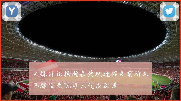 美媒评论杨瀚森受欢迎程度前所未见球场表现与人气成反差