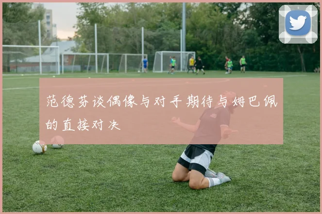 范德芬谈偶像与对手期待与姆巴佩的直接对决