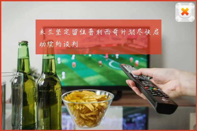 米兰坚定留住普利西奇计划尽快启动续约谈判