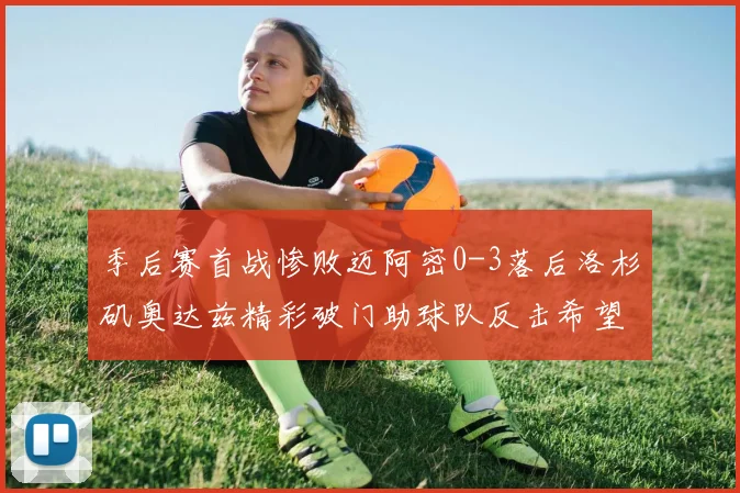 季后赛首战惨败迈阿密0-3落后洛杉矶奥达兹精彩破门助球队反击希望