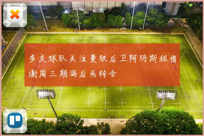 多支球队关注曼联后卫阿玛斯租借谢周三期满后或转会