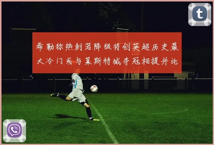 希勒称热刺若降级将创英超历史最大冷门或与莱斯特城夺冠相提并论