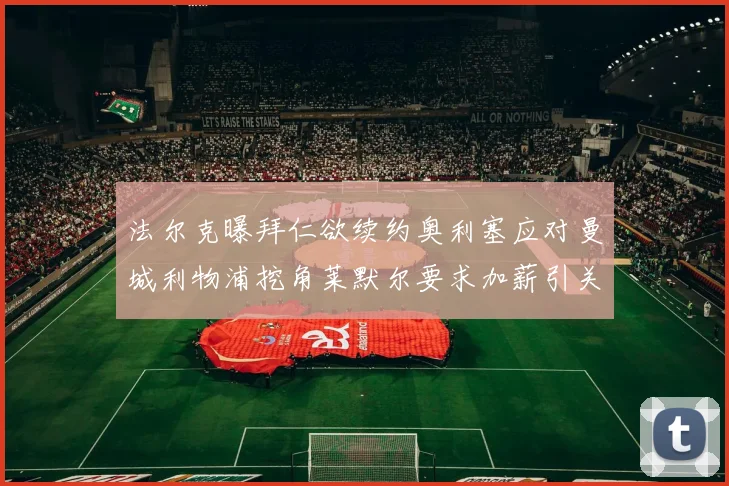 法尔克曝拜仁欲续约奥利塞应对曼城利物浦挖角莱默尔要求加薪引关注