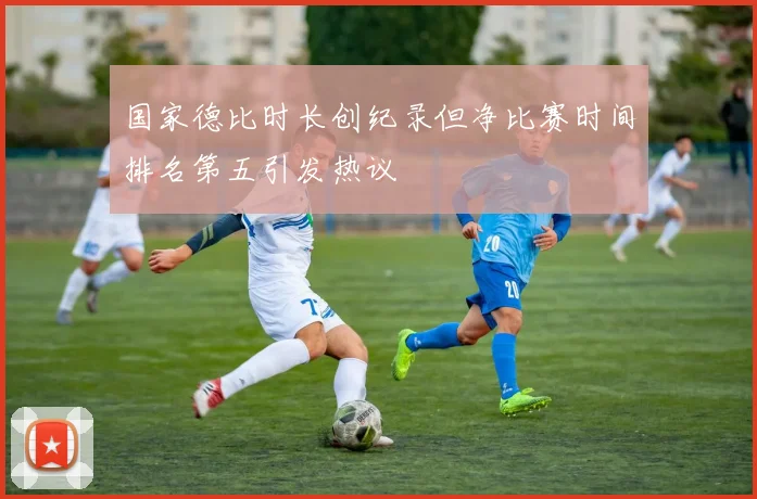 国家德比时长创纪录但净比赛时间排名第五引发热议