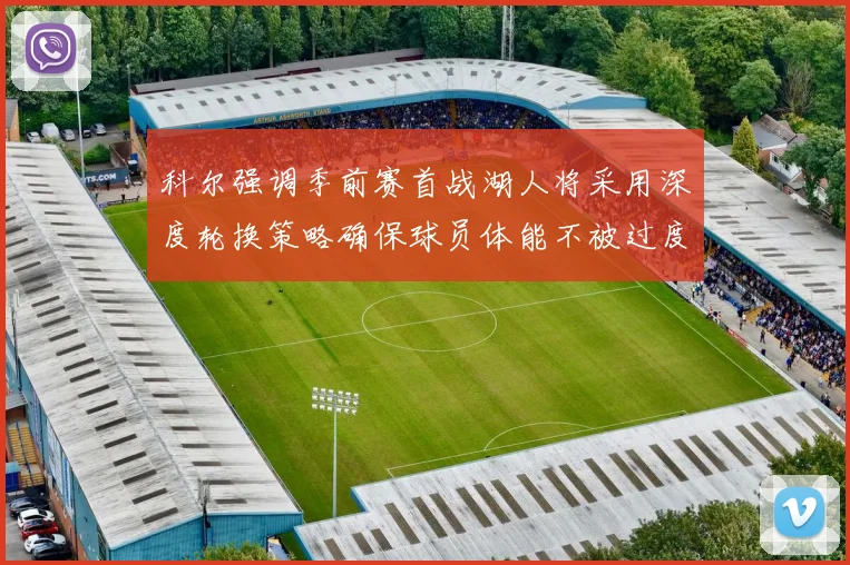 科尔强调季前赛首战湖人将采用深度轮换策略确保球员体能不被过度消耗