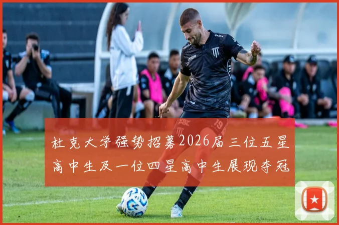 杜克大学强势招募2026届三位五星高中生及一位四星高中生展现夺冠决心