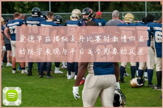 爱德华兹揭秘麦丹比赛时激情四溢的防守表现与平日高冷形象的反差