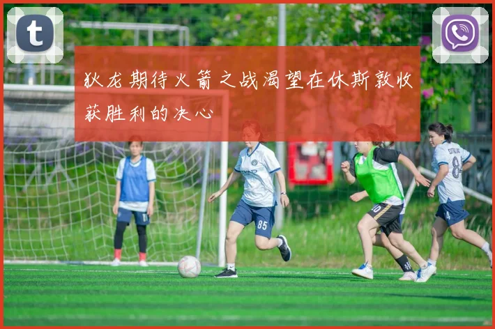 狄龙期待火箭之战渴望在休斯敦收获胜利的决心