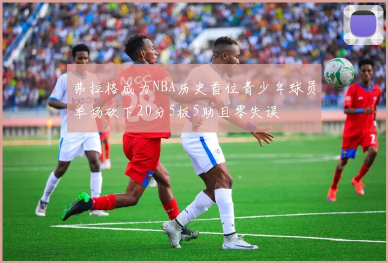 弗拉格成为NBA历史首位青少年球员单场砍下20分5板5助且零失误