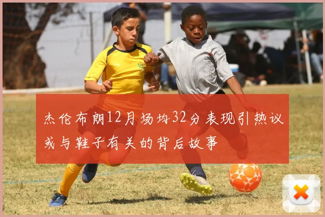 杰伦布朗12月场均32分表现引热议或与鞋子有关的背后故事