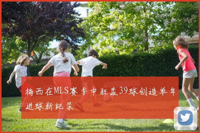 梅西在MLS赛季中狂轰39球创造单年进球新纪录