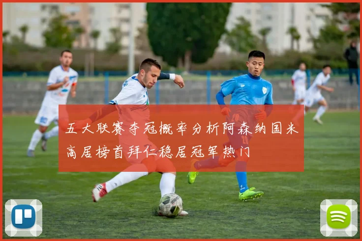 五大联赛夺冠概率分析阿森纳国米高居榜首拜仁稳居冠军热门