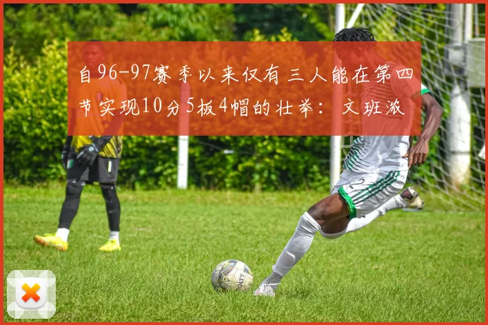 自96-97赛季以来仅有三人能在第四节实现10分5板4帽的壮举：文班浓眉伍德