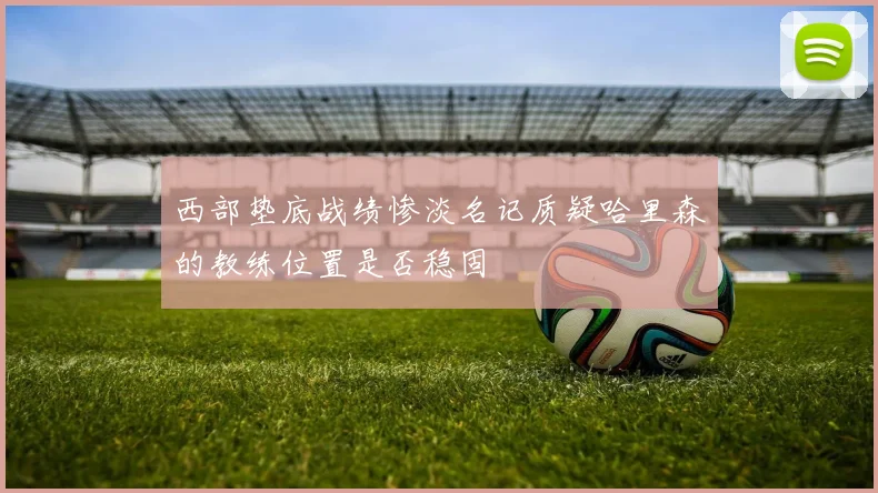 西部垫底战绩惨淡名记质疑哈里森的教练位置是否稳固