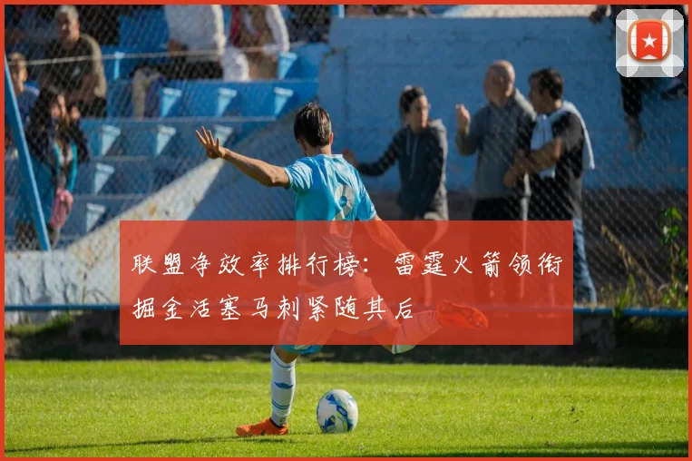 联盟净效率排行榜：雷霆火箭领衔掘金活塞马刺紧随其后