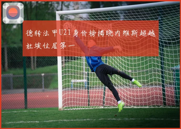 德转法甲U21身价榜揭晓内维斯超越杜埃位居第一