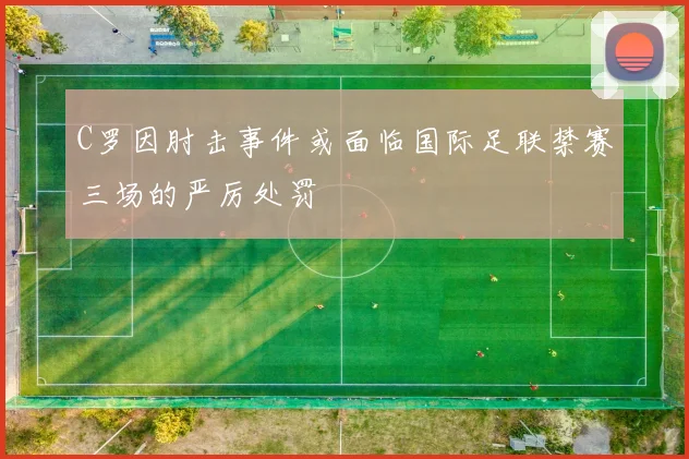 C罗因肘击事件或面临国际足联禁赛三场的严厉处罚