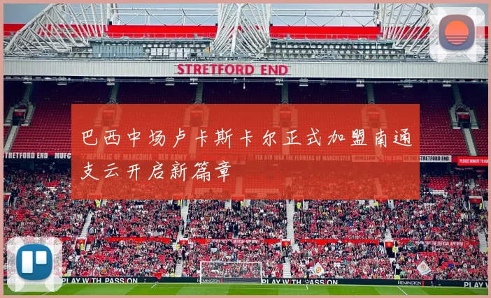 巴西中场卢卡斯卡尔正式加盟南通支云开启新篇章
