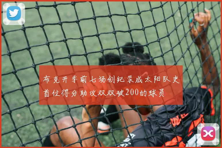 布克开季前七场创纪录成太阳队史首位得分助攻双双破200的球员