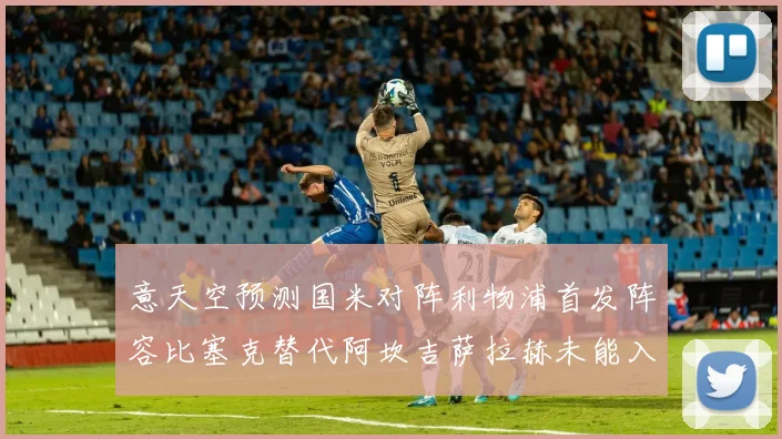意天空预测国米对阵利物浦首发阵容比塞克替代阿坎吉萨拉赫未能入选