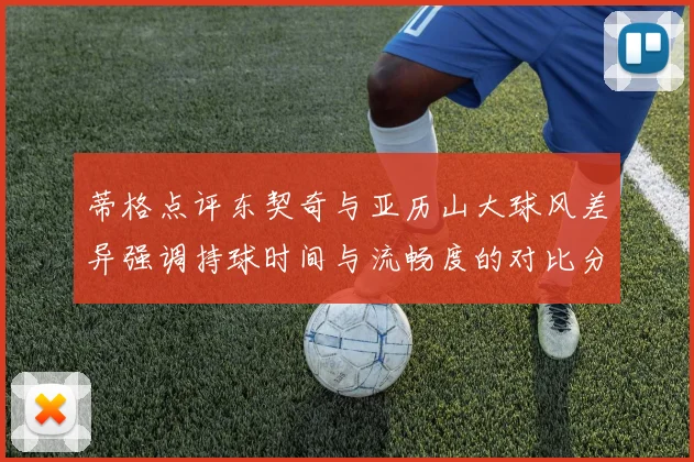 蒂格点评东契奇与亚历山大球风差异强调持球时间与流畅度的对比分析