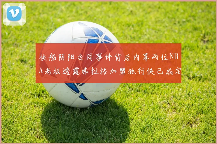 快船阴阳合同事件背后内幕两位NBA老板透露弗拉格加盟独行侠已成定局