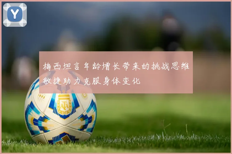 梅西坦言年龄增长带来的挑战思维敏捷助力克服身体变化