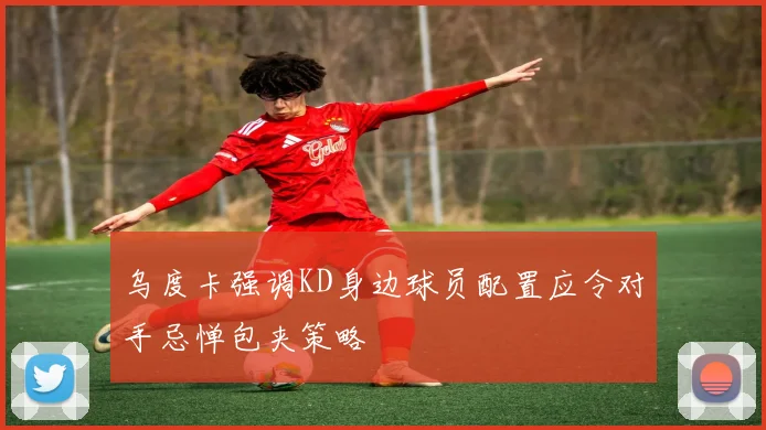 乌度卡强调KD身边球员配置应令对手忌惮包夹策略