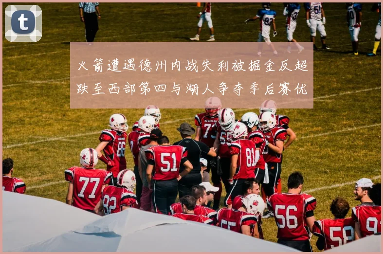 火箭遭遇德州内战失利被掘金反超跌至西部第四与湖人争夺季后赛优势