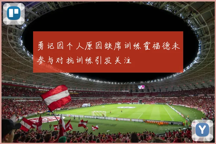 勇记因个人原因缺席训练霍福德未参与对抗训练引发关注